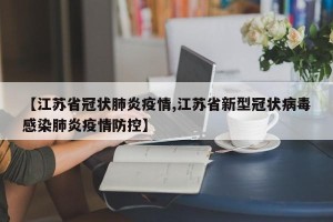 【江苏省冠状肺炎疫情,江苏省新型冠状病毒感染肺炎疫情防控】
