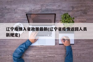 辽宁疫情入省政策最新(辽宁省疫情返回人员新规定)