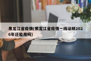 黑龙江省疫情(黑龙江省疫情一线证明2026年还能用吗)