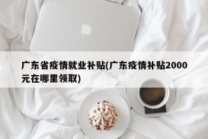 广东省疫情就业补贴(广东疫情补贴2000元在哪里领取)