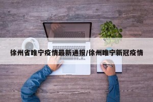 徐州省睢宁疫情最新通报/徐州睢宁新冠疫情