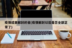疫情结束解封的省(疫情解封以后是否全部正常了)