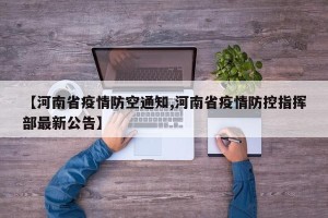 【河南省疫情防空通知,河南省疫情防控指挥部最新公告】