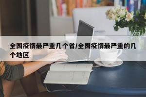 全国疫情最严重几个省/全国疫情最严重的几个地区