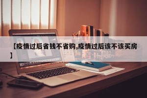 【疫情过后省钱不省购,疫情过后该不该买房】