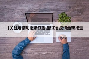 【关注疫情动态浙江省,浙江省疫情最新报道】