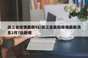 浙江省疫情最新92/浙江省最新疫情最新消息2月7日新增