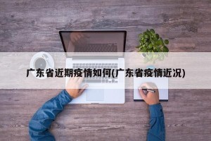 广东省近期疫情如何(广东省疫情近况)