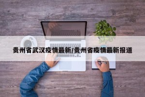 贵州省武汉疫情最新/贵州省疫情最新报道