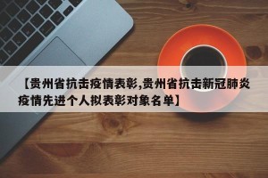 【贵州省抗击疫情表彰,贵州省抗击新冠肺炎疫情先进个人拟表彰对象名单】