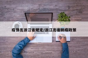 疫情出浙江省规定/浙江出省防疫政策