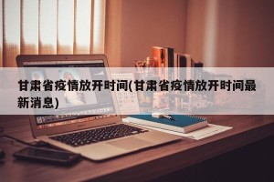甘肃省疫情放开时间(甘肃省疫情放开时间最新消息)