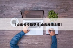 【山东省疫情早报,山东疫情上报】