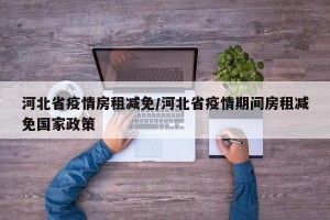 河北省疫情房租减免/河北省疫情期间房租减免国家政策