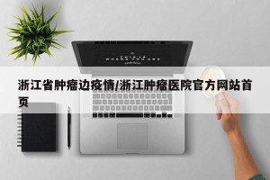 浙江省肿瘤边疫情/浙江肿瘤医院官方网站首页