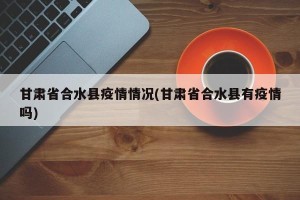 甘肃省合水县疫情情况(甘肃省合水县有疫情吗)