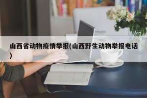山西省动物疫情举报(山西野生动物举报电话)