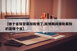 【哪个省接管襄阳疫情了,疫情期间援助襄阳的是哪个省】