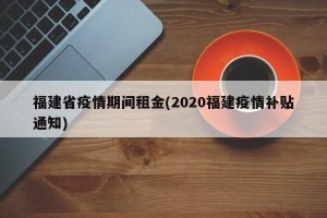 福建省疫情期间租金(2020福建疫情补贴通知)