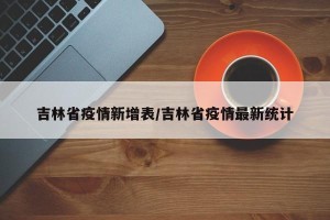 吉林省疫情新增表/吉林省疫情最新统计