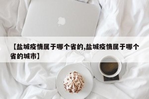 【盐城疫情属于哪个省的,盐城疫情属于哪个省的城市】