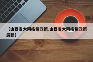【山西省大同疫情政策,山西省大同疫情政策最新】