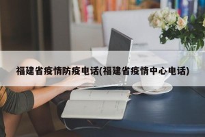福建省疫情防疫电话(福建省疫情中心电话)
