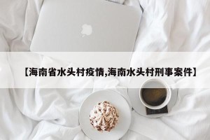 【海南省水头村疫情,海南水头村刑事案件】