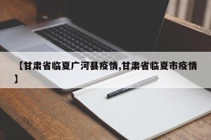 【甘肃省临夏广河县疫情,甘肃省临夏市疫情】