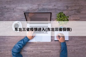 东北三省疫情进入(东北三省役情)