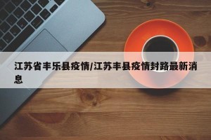 江苏省丰乐县疫情/江苏丰县疫情封路最新消息