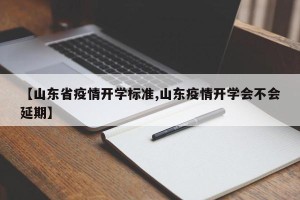 【山东省疫情开学标准,山东疫情开学会不会延期】