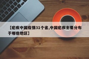 【疟疾中国疫情31个省,中国疟疾主要分布于哪些地区】