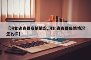 【河北省青县疫情情况,河北省青县疫情情况怎么样】