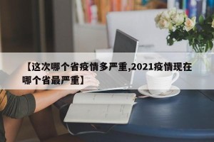 【这次哪个省疫情多严重,2021疫情现在哪个省最严重】