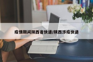 疫情期间陕西省快递/陕西涉疫快递