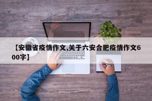 【安徽省疫情作文,关于六安合肥疫情作文600字】