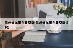贵州省龙里今日疫情(贵州省龙里今日疫情情况)