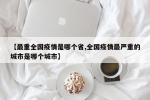 【最重全国疫情是哪个省,全国疫情最严重的城市是哪个城市】