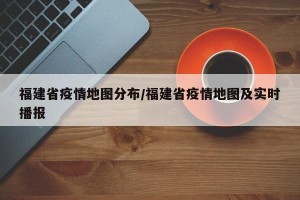 福建省疫情地图分布/福建省疫情地图及实时播报