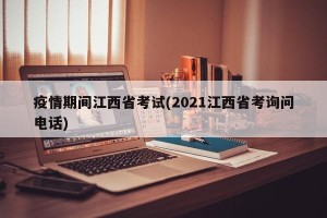 疫情期间江西省考试(2021江西省考询问电话)