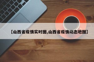 【山西省疫情实时图,山西省疫情动态地图】