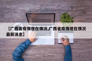【广西省疫情现在情况,广西省疫情现在情况最新消息】