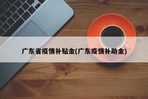 广东省疫情补贴金(广东疫情补助金)