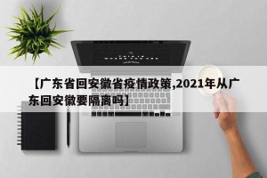 【广东省回安徽省疫情政策,2021年从广东回安徽要隔离吗】