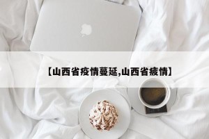 【山西省疫情蔓延,山西省疲情】