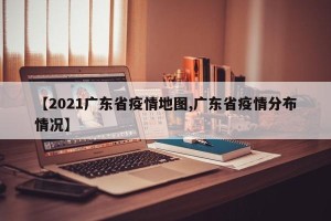 【2021广东省疫情地图,广东省疫情分布情况】