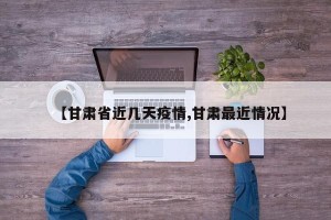 【甘肃省近几天疫情,甘肃最近情况】