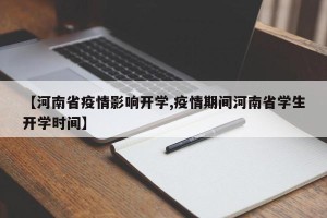 【河南省疫情影响开学,疫情期间河南省学生开学时间】