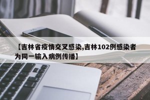 【吉林省疫情交叉感染,吉林102例感染者为同一输入病例传播】